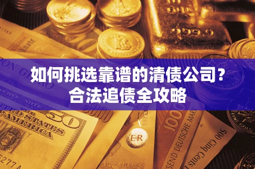 武汉如何挑选靠谱的清债公司?合法追债全攻略 武汉如何挑选靠谱的清债公司?合法追债全攻略