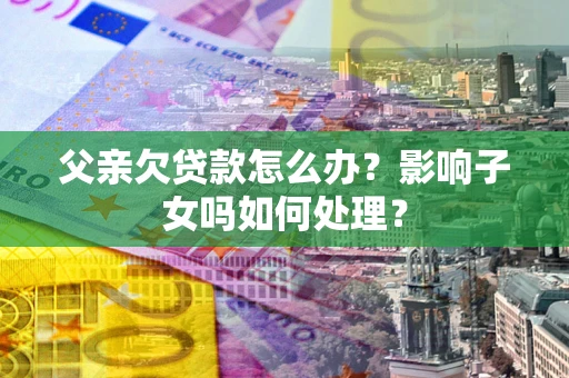 武汉父亲欠贷款怎么办？影响子女吗如何处理？