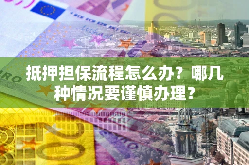 武汉抵押担保流程怎么办？哪几种情况要谨慎办理？