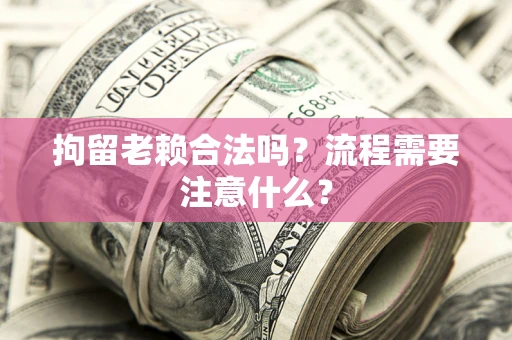 武汉拘留老赖合法吗？流程需要注意什么？
