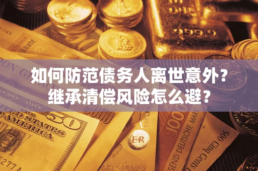 武汉如何防范债务人离世意外？继承清偿风险怎么避？