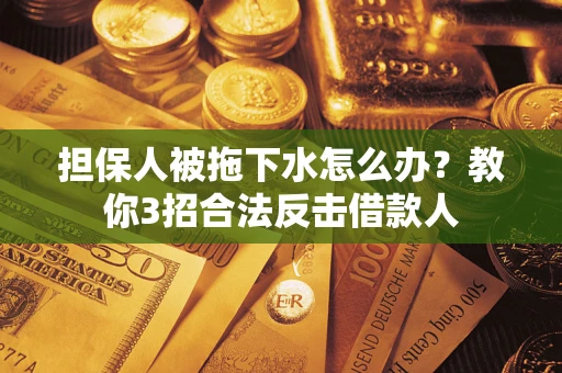 武汉担保人被拖下水怎么办？教你3招合法反击借款人