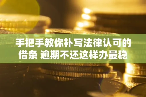 武汉手把手教你补写法律认可的借条 逾期不还这样办最稳妥