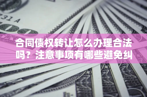 武汉合同债权转让怎么办理合法吗？注意事项有哪些避免纠纷？