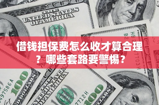 武汉借钱担保费怎么收才算合理？哪些套路要警惕？