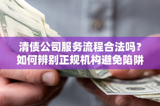 武汉清债公司服务流程合法吗？如何辨别正规机构避免陷阱？