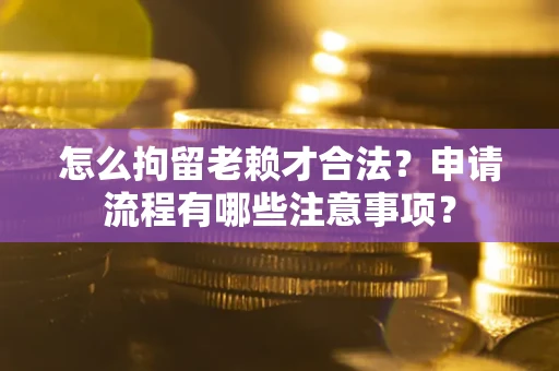 武汉怎么拘留老赖才合法？申请流程有哪些注意事项？