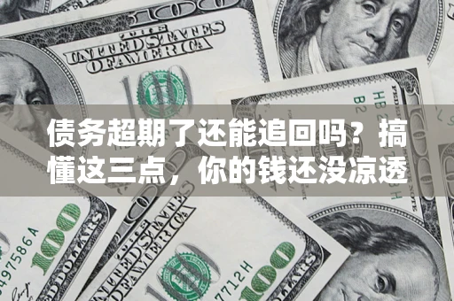 武汉债务超期了还能追回吗？搞懂这三点，你的钱还没凉透