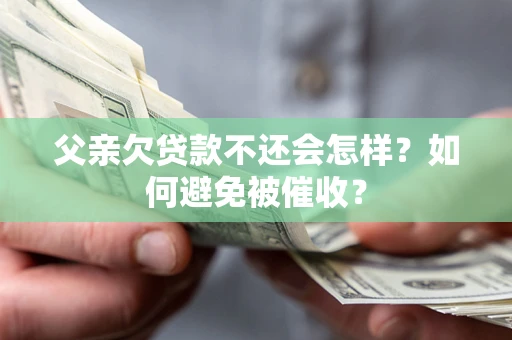 武汉父亲欠贷款不还会怎样？如何避免被催收？