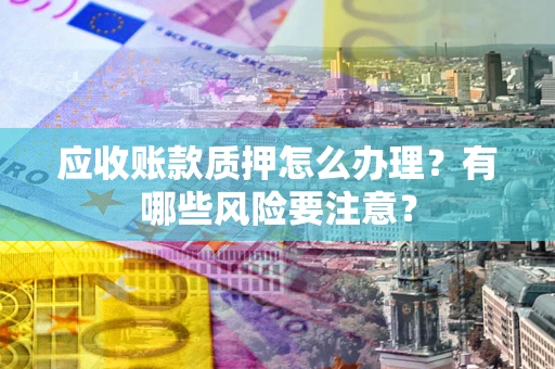 武汉应收账款质押怎么办理？有哪些风险要注意？