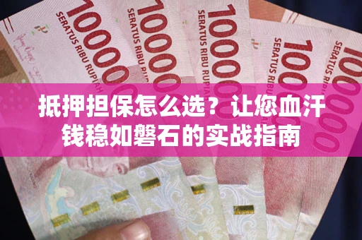 武汉抵押担保怎么选？让您血汗钱稳如磐石的实战指南