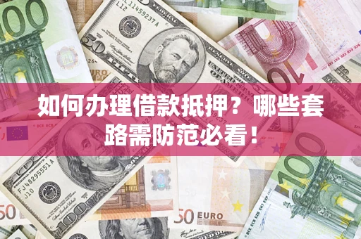 武汉如何办理借款抵押？哪些套路需防范必看！