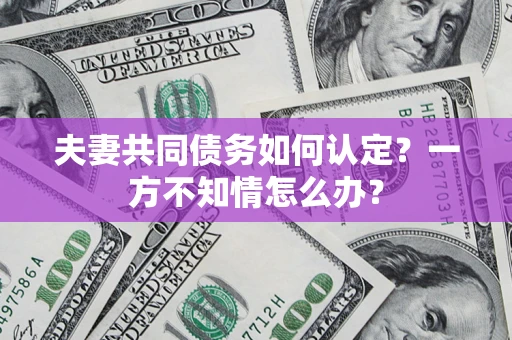 武汉夫妻共同债务如何认定？一方不知情怎么办？