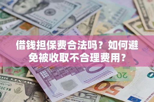 武汉借钱担保费合法吗？如何避免被收取不合理费用？