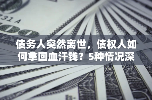武汉债务人突然离世，债权人如何拿回血汗钱？5种情况深度解析