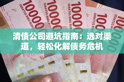 武汉清债公司避坑指南：选对渠道，轻松化解债务危机
