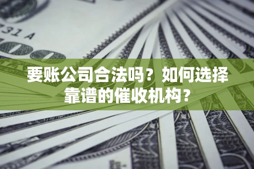 武汉要账公司合法吗？如何选择靠谱的催收机构？