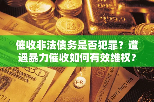武汉催收非法债务是否犯罪?遭遇暴力催收如何有效维权? 武汉催收非法债务是否犯罪?遭遇暴力催收如何有效维权?