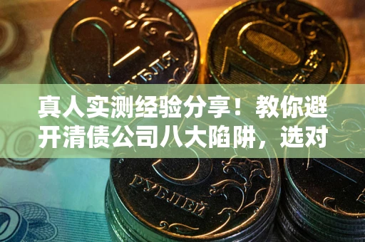 武汉真人实测经验分享！教你避开清债公司八大陷阱，选对机构少走十年弯路
