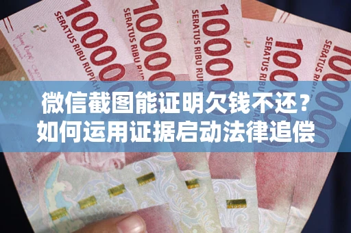 武汉微信截图能证明欠钱不还？如何运用证据启动法律追偿程序？