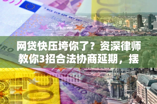 武汉网贷快压垮你了？资深律师教你3招合法协商延期，摆脱暴力催收！