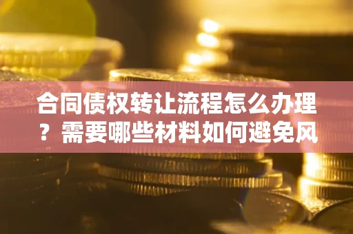 武汉合同债权转让流程怎么办理？需要哪些材料如何避免风险？