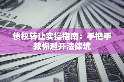 武汉债权转让实操指南：手把手教你避开法律坑