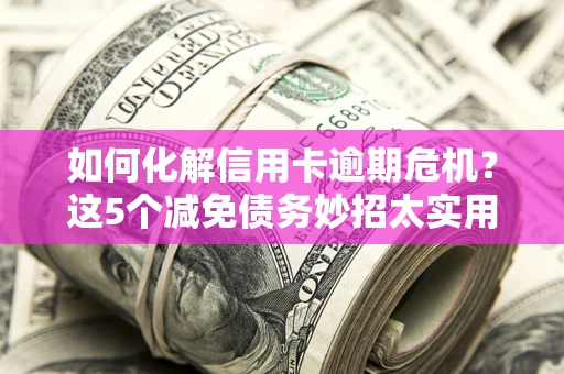 武汉如何化解信用卡逾期危机？这5个减免债务妙招太实用