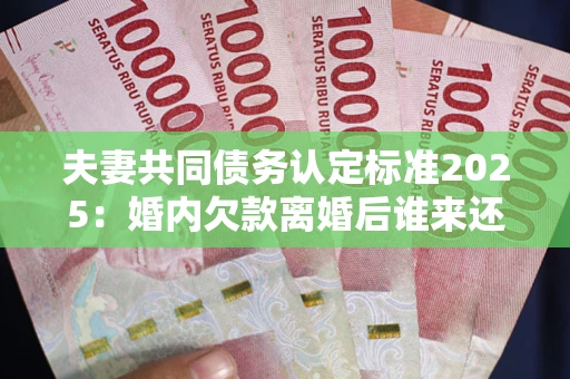 武汉夫妻共同债务认定标准2025:婚内欠款离婚后谁来还? 武汉夫妻共同债务认定标准2025:婚内欠款离婚后谁来还?