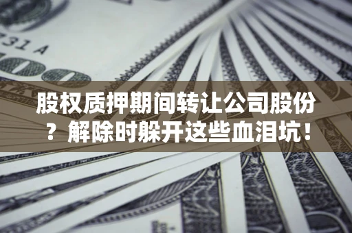 武汉股权质押期间转让公司股份？解除时躲开这些血泪坑！