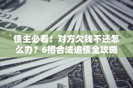 武汉债主必看！对方欠钱不还怎么办？6招合法追债全攻略