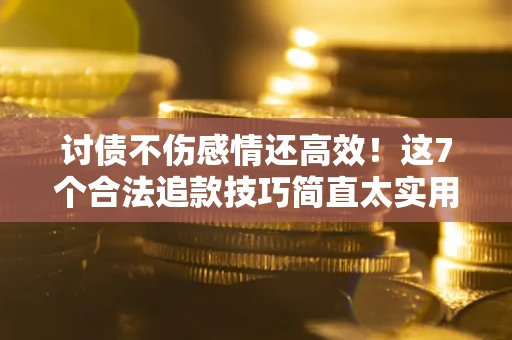 武汉讨债不伤感情还高效！这7个合法追款技巧简直太实用