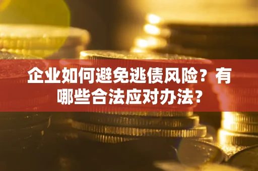 武汉企业如何避免逃债风险？有哪些合法应对办法？