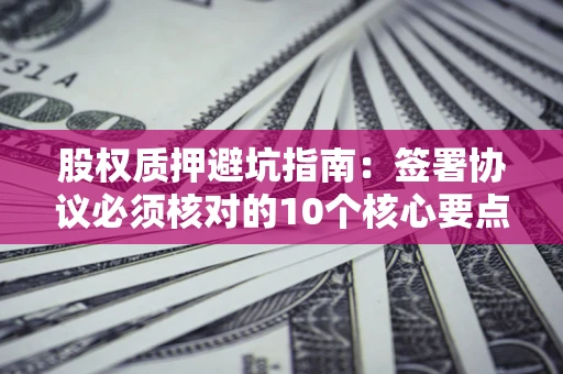 武汉股权质押避坑指南:签署协议必须核对的10个核心要点 武汉股权质押避坑指南:签署协议必须核对的10个核心要点