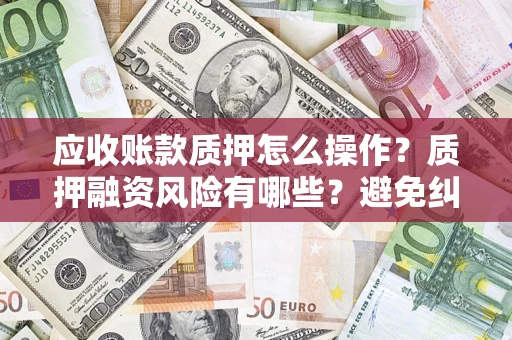 武汉应收账款质押怎么操作？质押融资风险有哪些？避免纠纷高效融资技巧