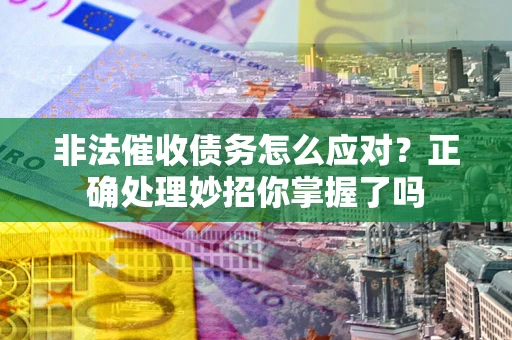 武汉非法催收债务怎么应对？正确处理妙招你掌握了吗