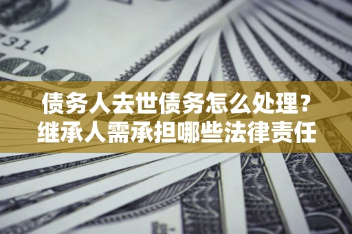 武汉债务人去世债务怎么处理？继承人需承担哪些法律责任？