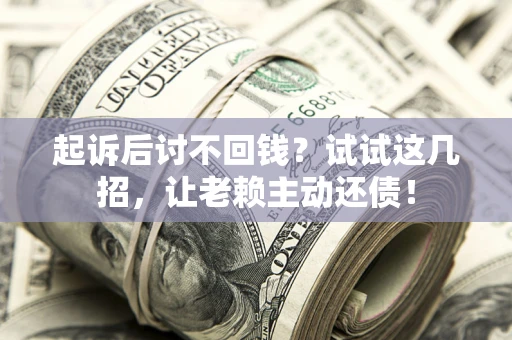 武汉起诉后讨不回钱？试试这几招，让老赖主动还债！