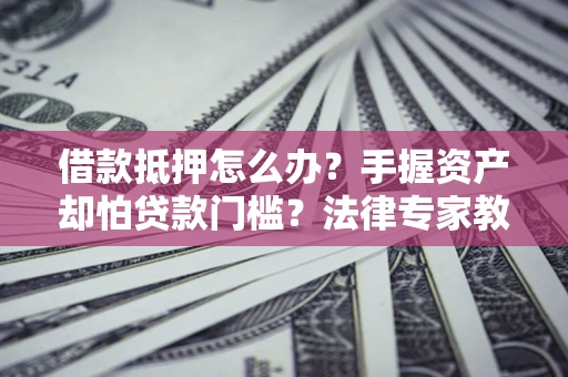 武汉借款抵押怎么办？手握资产却怕贷款门槛？法律专家教你办抵押不踩坑