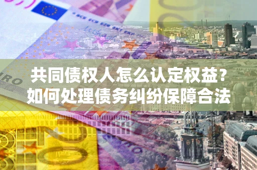 武汉共同债权人怎么认定权益？如何处理债务纠纷保障合法权益？