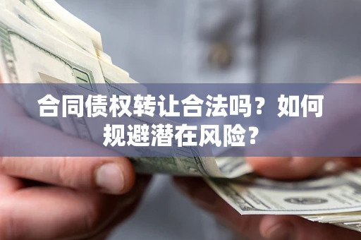武汉合同债权转让合法吗?如何规避潜在风险? 武汉合同债权转让合法吗?如何规避潜在风险?