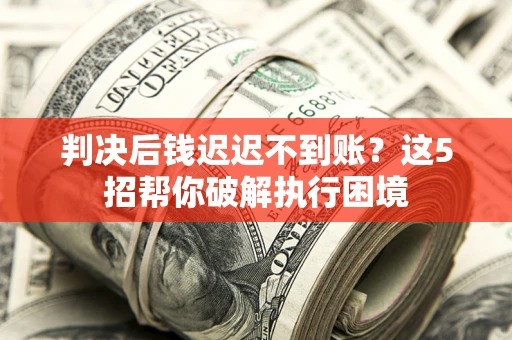 武汉判决后钱迟迟不到账？这5招帮你破解执行困境
