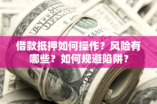 武汉借款抵押如何操作？风险有哪些？如何规避陷阱？