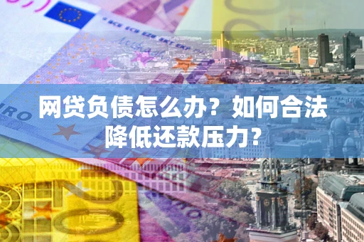 武汉网贷负债怎么办？如何合法降低还款压力？