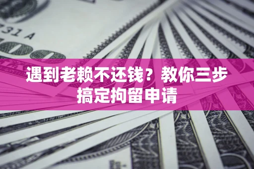 武汉遇到老赖不还钱？教你三步搞定拘留申请
