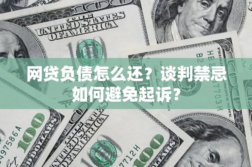 武汉网贷负债怎么还？谈判禁忌如何避免起诉？