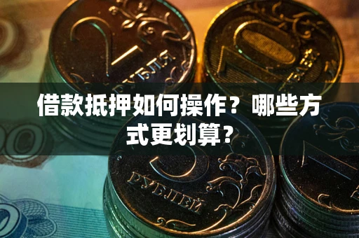 武汉借款抵押如何操作？哪些方式更划算？