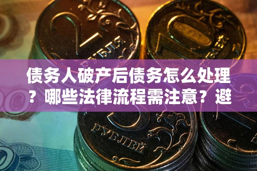 武汉债务人破产后债务怎么处理？哪些法律流程需注意？避免踩坑指南