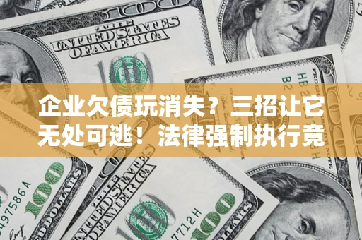 武汉企业欠债玩消失？三招让它无处可逃！法律强制执行竟比讨债公司还狠？