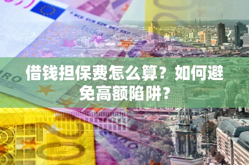 武汉借钱担保费怎么算？如何避免高额陷阱？